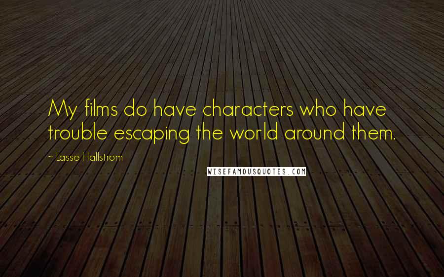 Lasse Hallstrom quotes: My films do have characters who have trouble escaping the world around them.