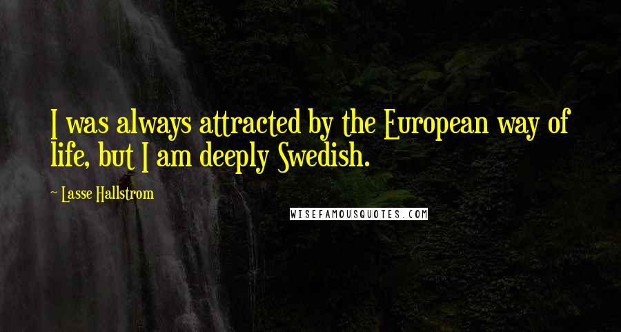 Lasse Hallstrom quotes: I was always attracted by the European way of life, but I am deeply Swedish.