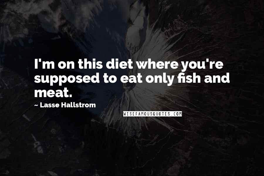 Lasse Hallstrom quotes: I'm on this diet where you're supposed to eat only fish and meat.