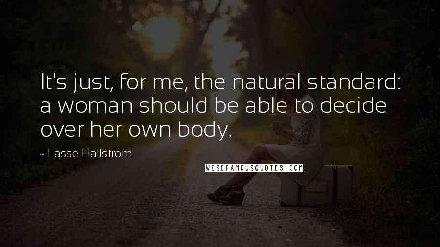 Lasse Hallstrom quotes: It's just, for me, the natural standard: a woman should be able to decide over her own body.