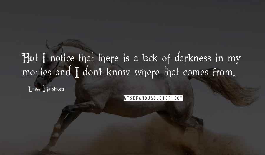 Lasse Hallstrom quotes: But I notice that there is a lack of darkness in my movies and I don't know where that comes from.