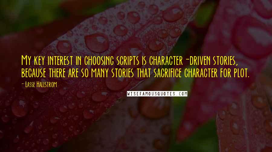 Lasse Hallstrom quotes: My key interest in choosing scripts is character-driven stories, because there are so many stories that sacrifice character for plot.