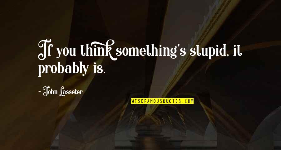Lasseter Quotes By John Lasseter: If you think something's stupid, it probably is.