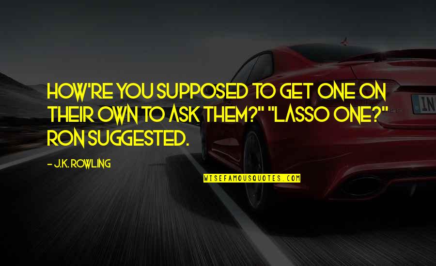 Lasso Quotes By J.K. Rowling: How're you supposed to get one on their