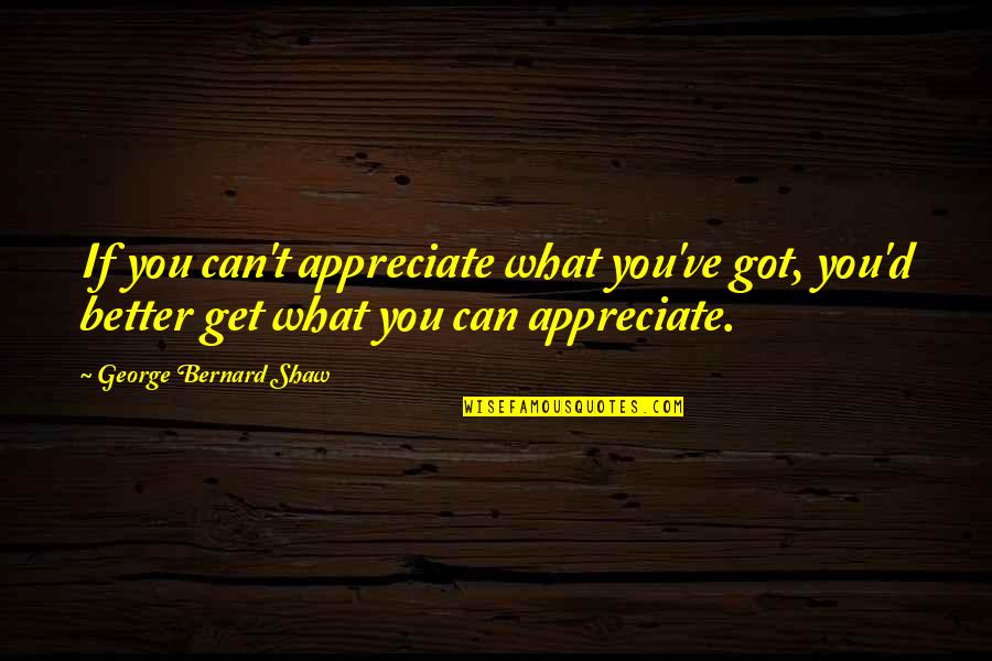 Lassos For Sale Quotes By George Bernard Shaw: If you can't appreciate what you've got, you'd Lassos For Sale Quotes By George Bernard Shaw: If you can't appreciate what you've got, you'd