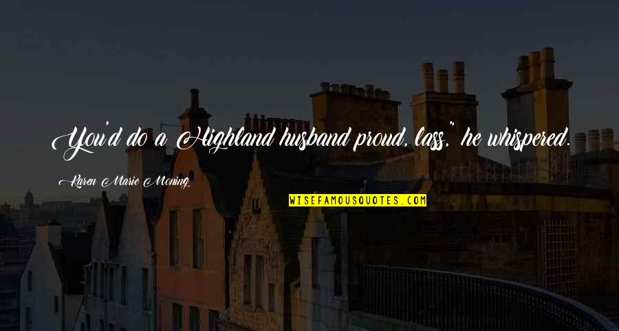 Lass's Quotes By Karen Marie Moning: You'd do a Highland husband proud, lass," he Lass's Quotes By Karen Marie Moning: You'd do a Highland husband proud, lass," he