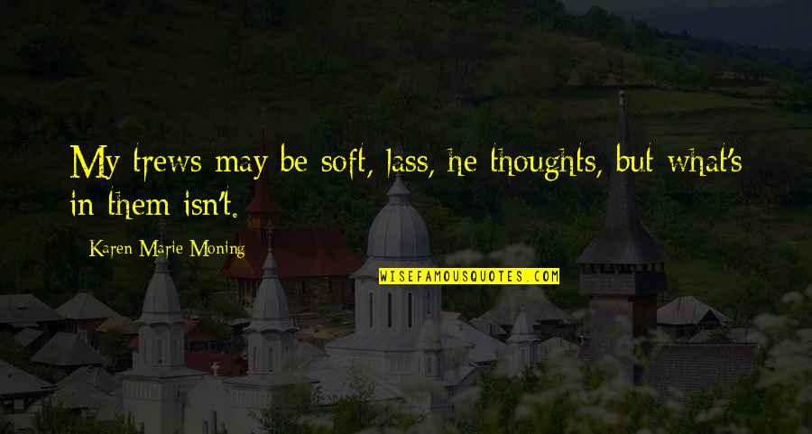 Lass's Quotes By Karen Marie Moning: My trews may be soft, lass, he thoughts, Lass's Quotes By Karen Marie Moning: My trews may be soft, lass, he thoughts,