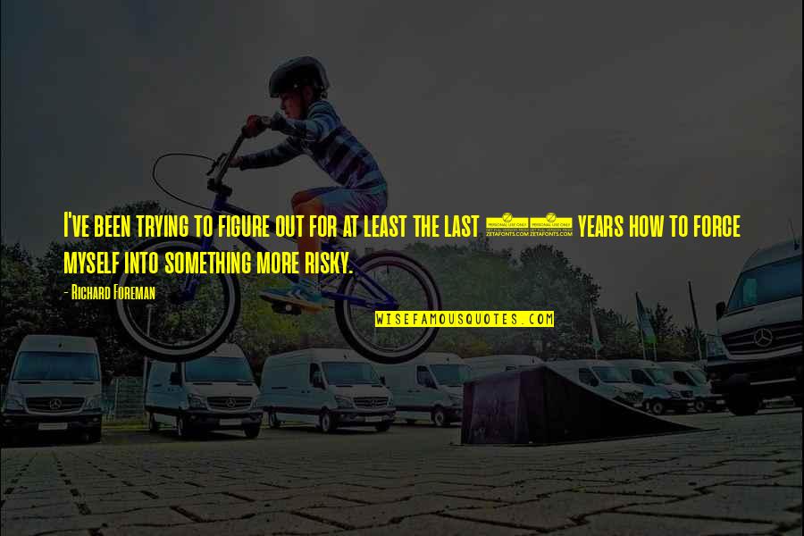 Last 10 Years Quotes By Richard Foreman: I've been trying to figure out for at Last 10 Years Quotes By Richard Foreman: I've been trying to figure out for at