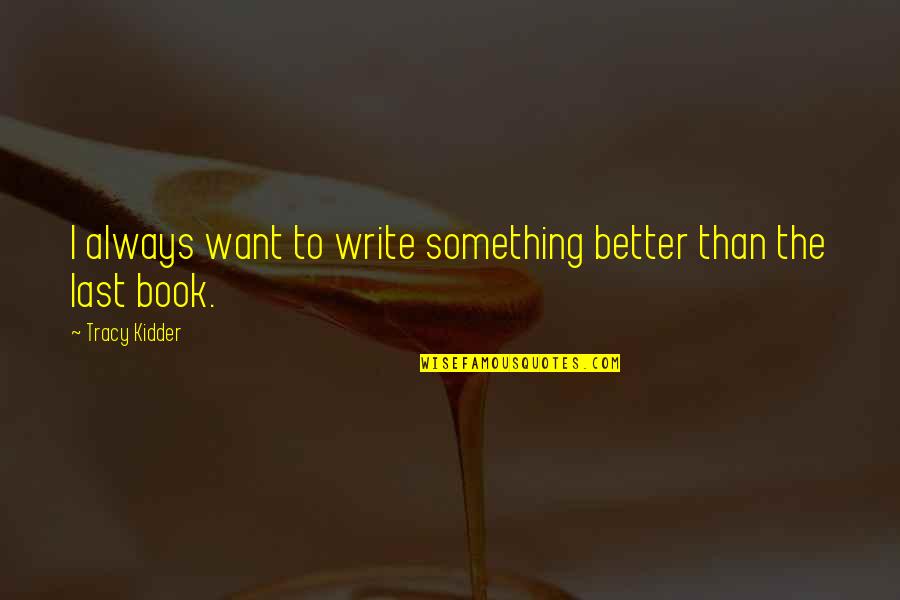 Last Book Quotes By Tracy Kidder: I always want to write something better than