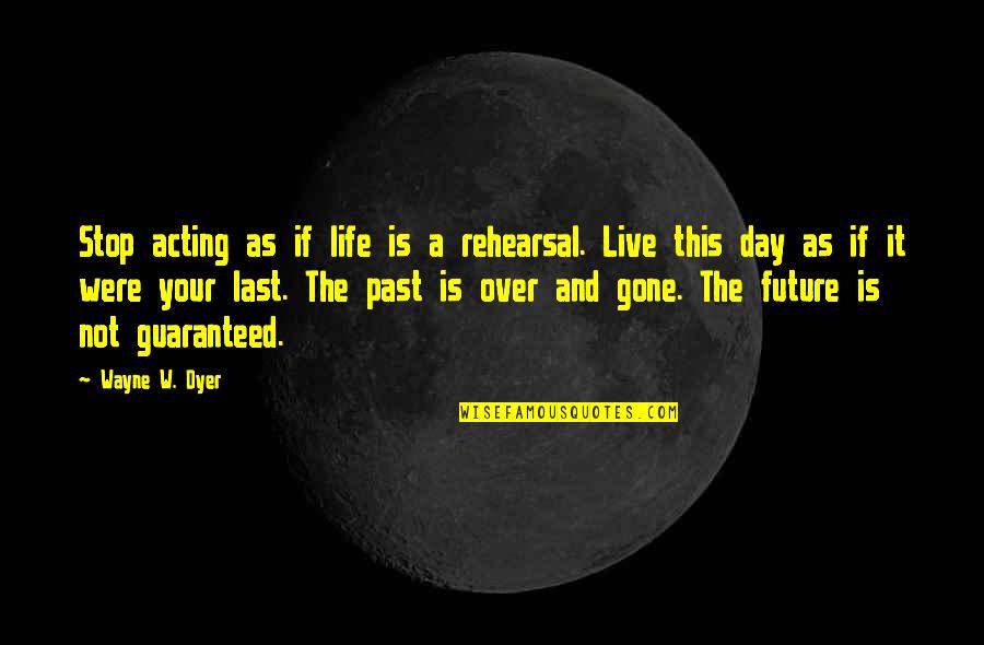 Last Day Of My Life Quotes By Wayne W. Dyer: Stop acting as if life is a rehearsal.