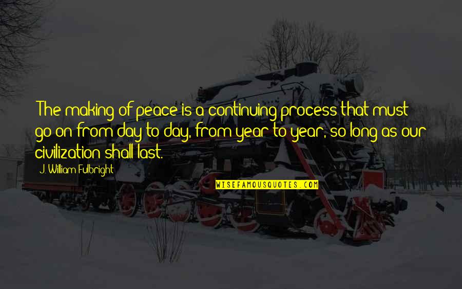 Last Day Of The Year Quotes By J. William Fulbright: "The making of peace is a continuing process