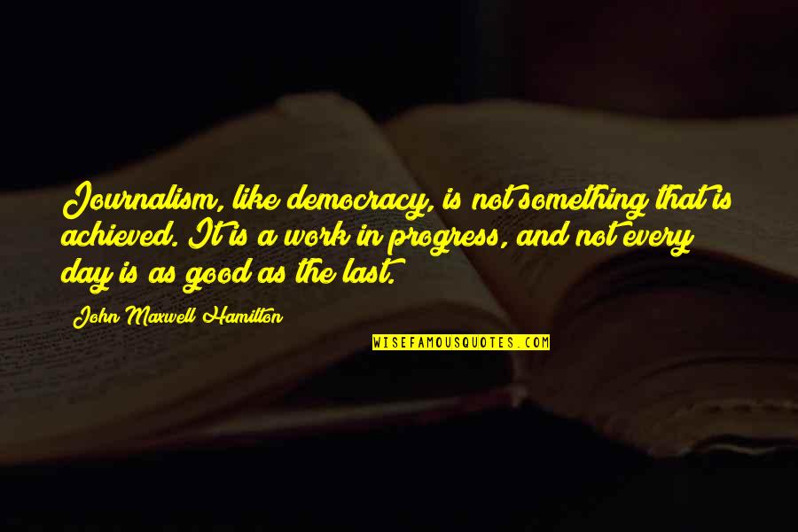 Last Day Of Work Quotes By John Maxwell Hamilton: Journalism, like democracy, is not something that is