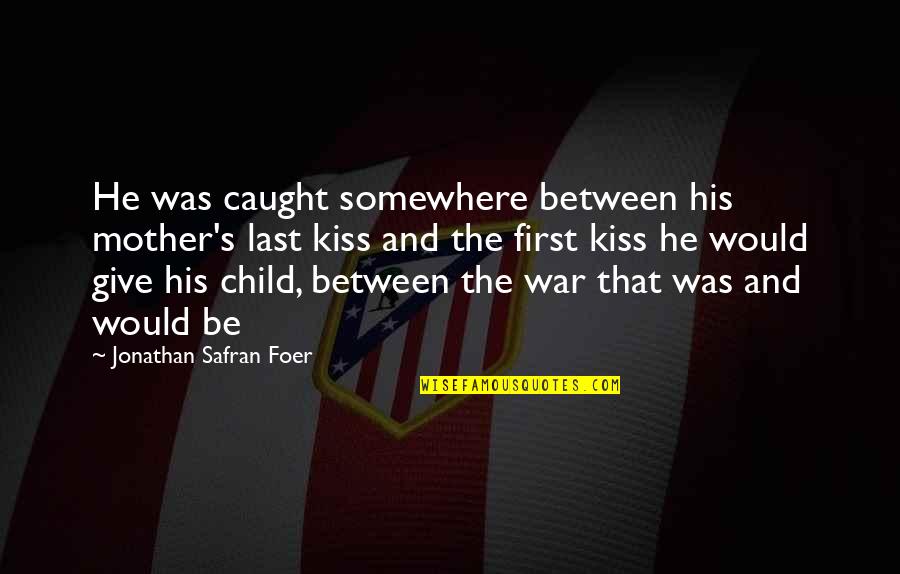 Last First Kiss Quotes By Jonathan Safran Foer: He was caught somewhere between his mother's last