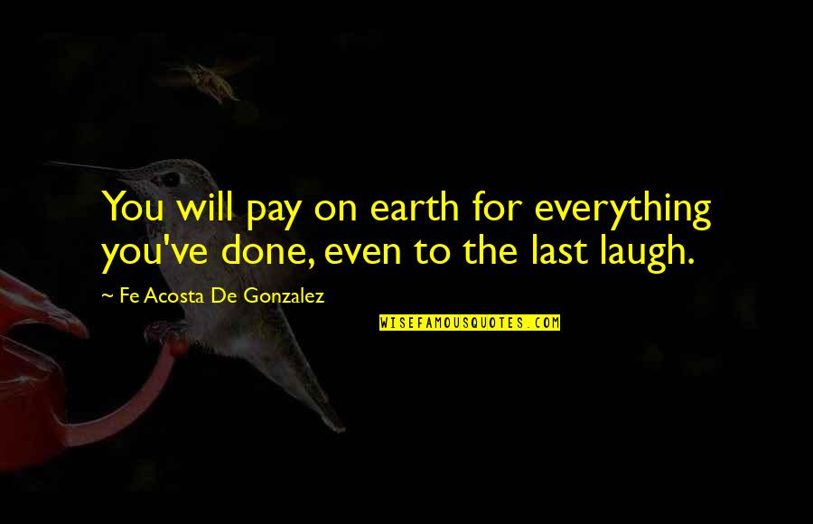 Last Laugh Quotes By Fe Acosta De Gonzalez: You will pay on earth for everything you've