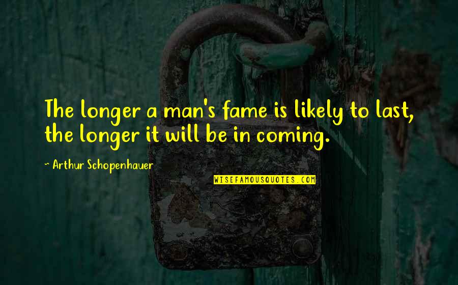 Last Longer Quotes By Arthur Schopenhauer: The longer a man's fame is likely to
