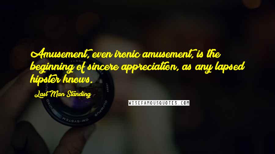 Last Man Standing quotes: Amusement, even ironic amusement, is the beginning of sincere appreciation, as any lapsed hipster knows.