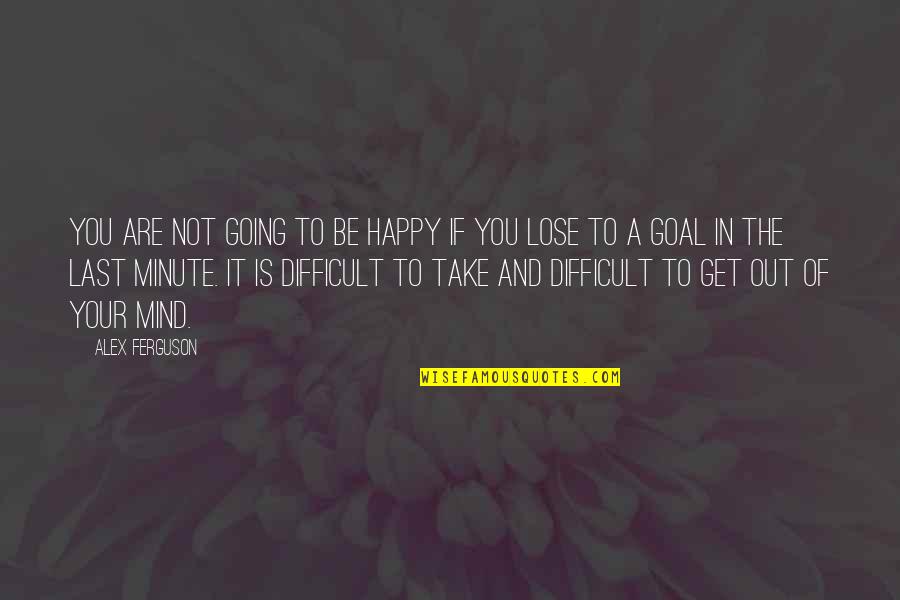 Last Mind Quotes By Alex Ferguson: You are not going to be happy if Last Mind Quotes By Alex Ferguson: You are not going to be happy if