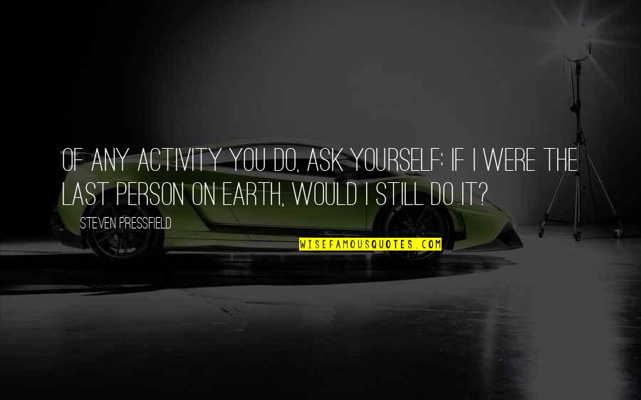 Last Person On Earth Quotes By Steven Pressfield: Of any activity you do, ask yourself: If Last Person On Earth Quotes By Steven Pressfield: Of any activity you do, ask yourself: If
