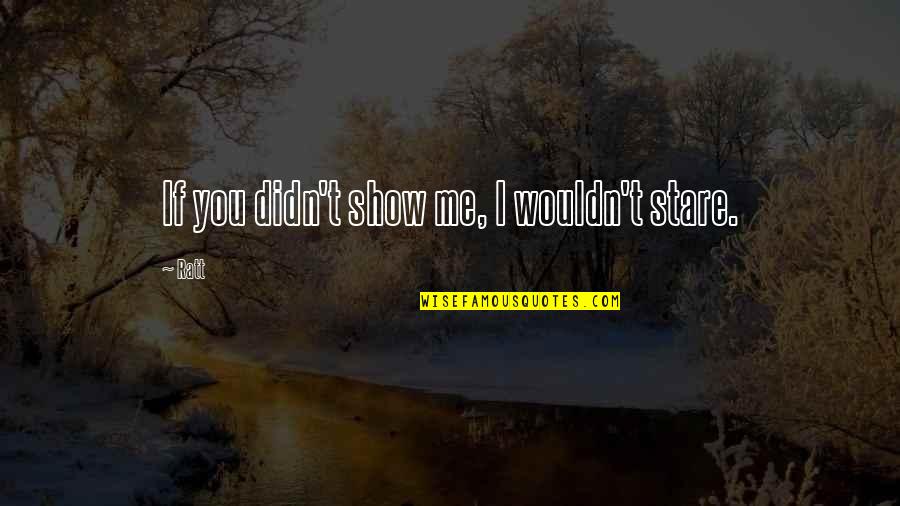 Last Show Quotes By Ratt: If you didn't show me, I wouldn't stare.