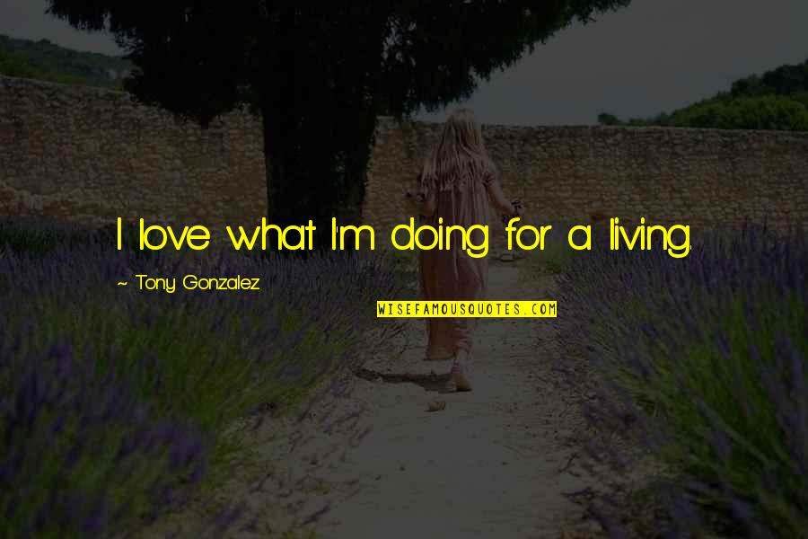 Last Sin Eater Book Quotes By Tony Gonzalez: I love what I'm doing for a living. Last Sin Eater Book Quotes By Tony Gonzalez: I love what I'm doing for a living.