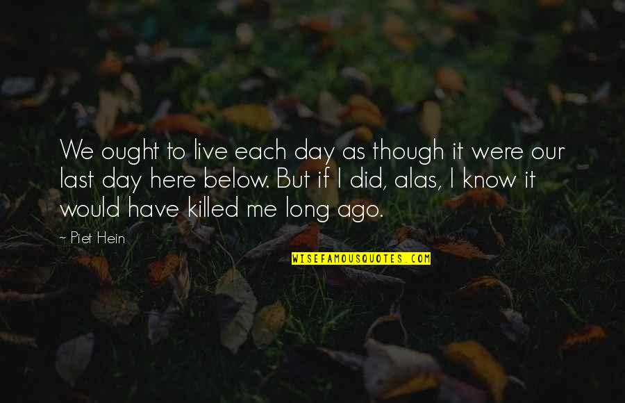Last To Know Quotes By Piet Hein: We ought to live each day as though