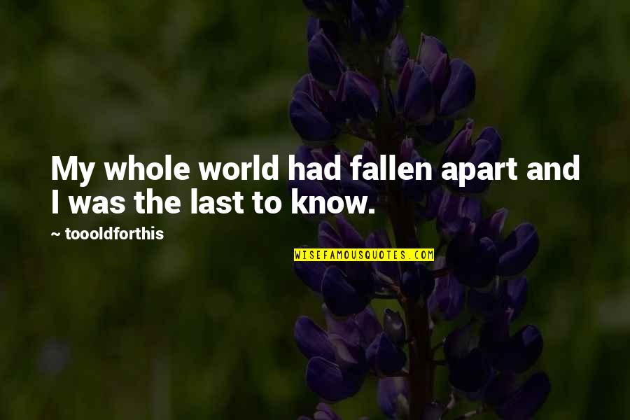Last To Know Quotes By Toooldforthis: My whole world had fallen apart and I