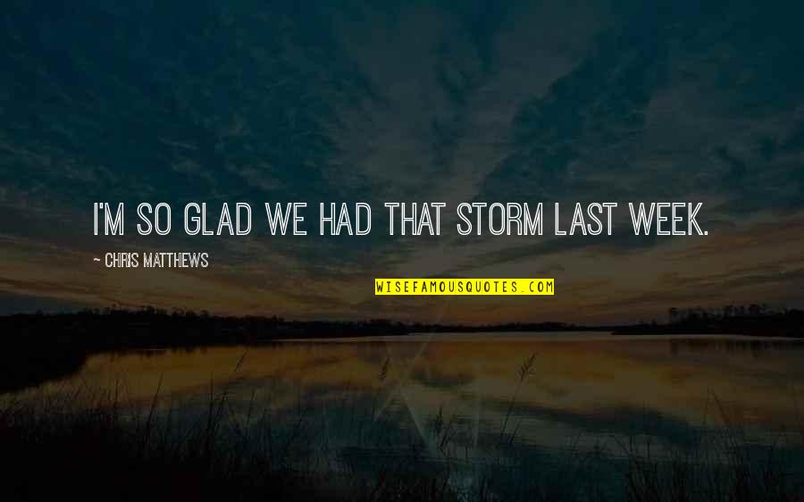 Last Week Quotes By Chris Matthews: I'm so glad we had that storm last Last Week Quotes By Chris Matthews: I'm so glad we had that storm last
