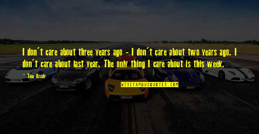 Last Week Quotes By Tom Brady: I don't care about three years ago - Last Week Quotes By Tom Brady: I don't care about three years ago -
