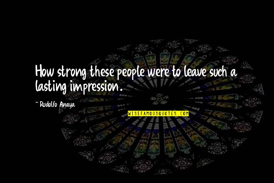 Lasting Impression Quotes By Rudolfo Anaya: How strong these people were to leave such