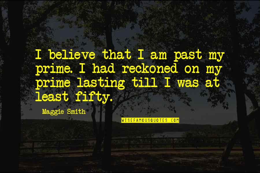 Lasting Quotes By Maggie Smith: I believe that I am past my prime.