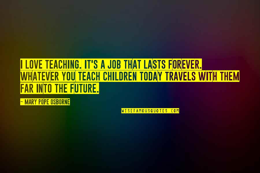 Lasts Forever Quotes By Mary Pope Osborne: I love teaching. It's a job that lasts Lasts Forever Quotes By Mary Pope Osborne: I love teaching. It's a job that lasts