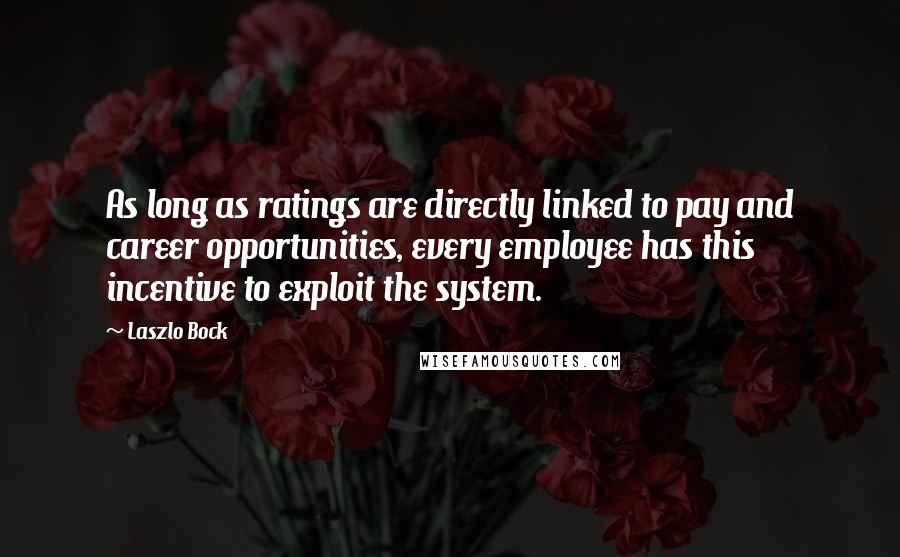 Laszlo Bock quotes: As long as ratings are directly linked to pay and career opportunities, every employee has this incentive to exploit the system.