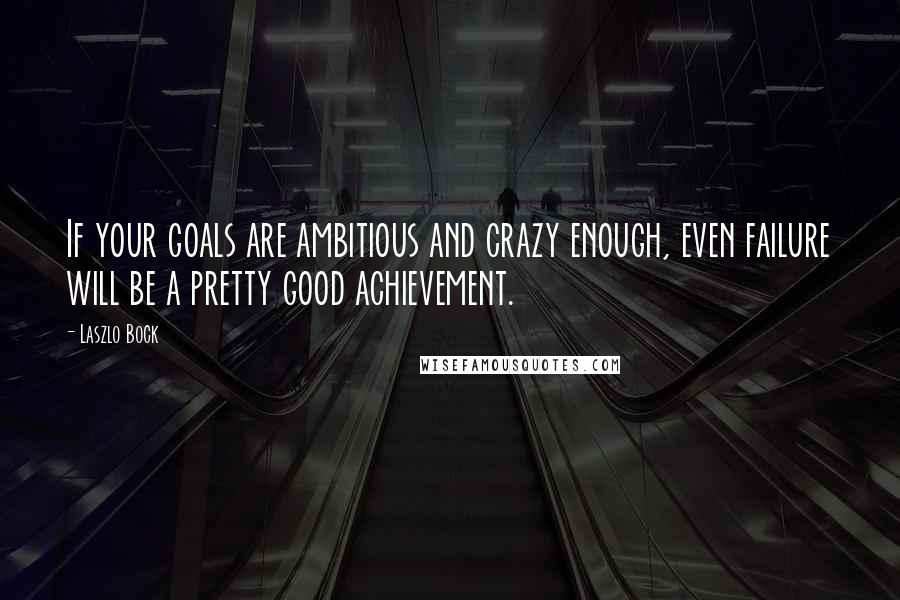 Laszlo Bock quotes: If your goals are ambitious and crazy enough, even failure will be a pretty good achievement.