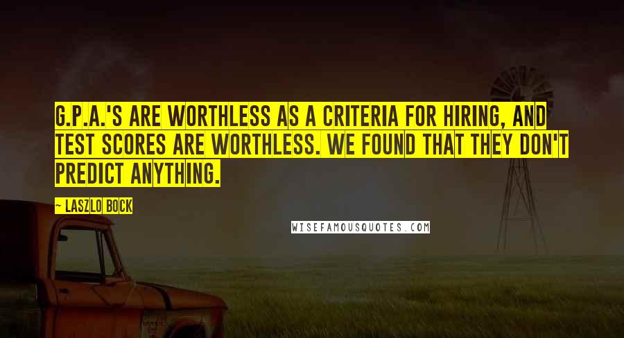 Laszlo Bock quotes: G.P.A.'s are worthless as a criteria for hiring, and test scores are worthless. We found that they don't predict anything.