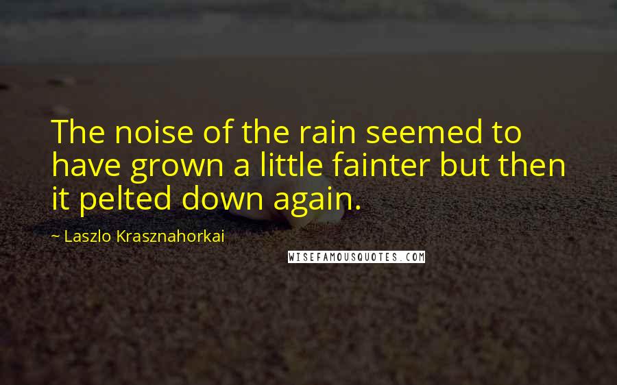 Laszlo Krasznahorkai quotes: The noise of the rain seemed to have grown a little fainter but then it pelted down again.