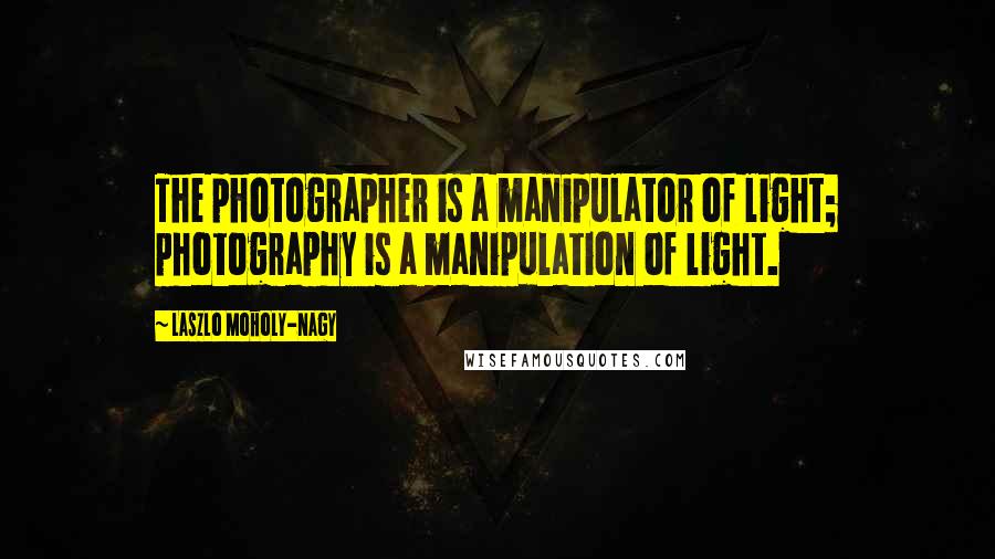 Laszlo Moholy-Nagy quotes: The photographer is a manipulator of light; photography is a manipulation of light.