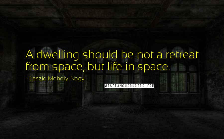 Laszlo Moholy-Nagy quotes: A dwelling should be not a retreat from space, but life in space.