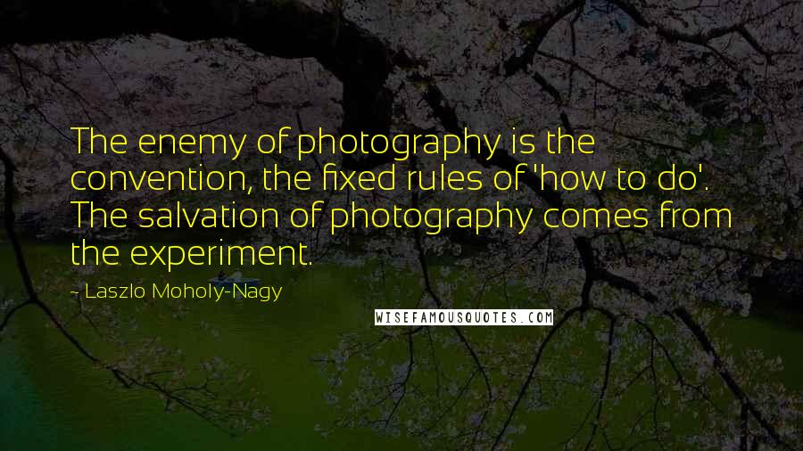 Laszlo Moholy-Nagy quotes: The enemy of photography is the convention, the fixed rules of 'how to do'. The salvation of photography comes from the experiment.