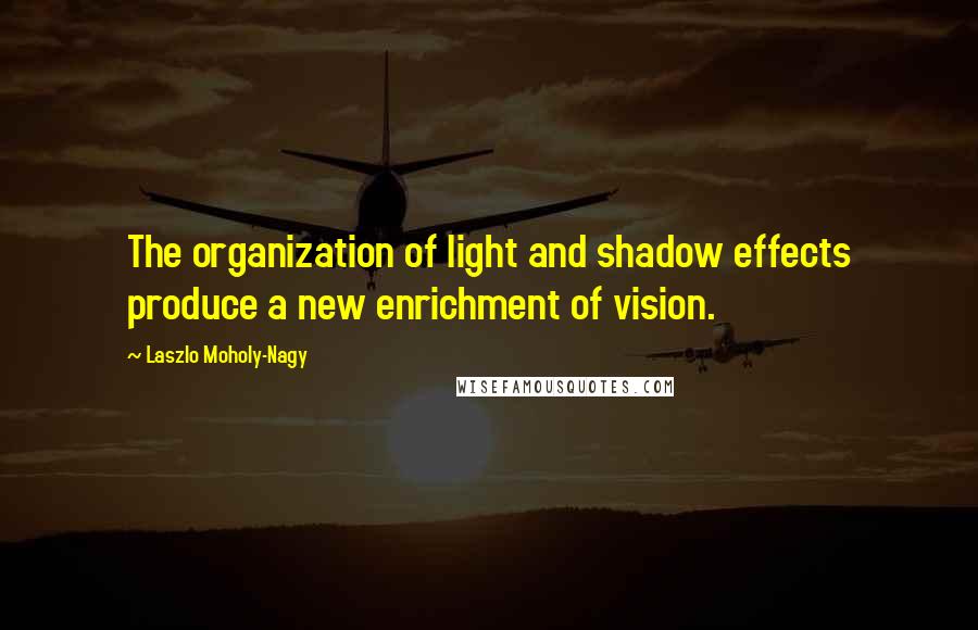 Laszlo Moholy-Nagy quotes: The organization of light and shadow effects produce a new enrichment of vision.