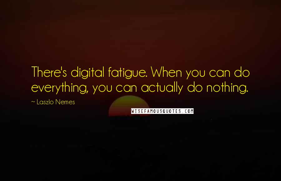 Laszlo Nemes quotes: There's digital fatigue. When you can do everything, you can actually do nothing.