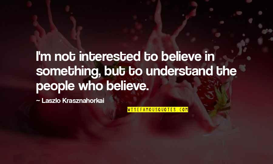 Laszlo's Quotes By Laszlo Krasznahorkai: I'm not interested to believe in something, but