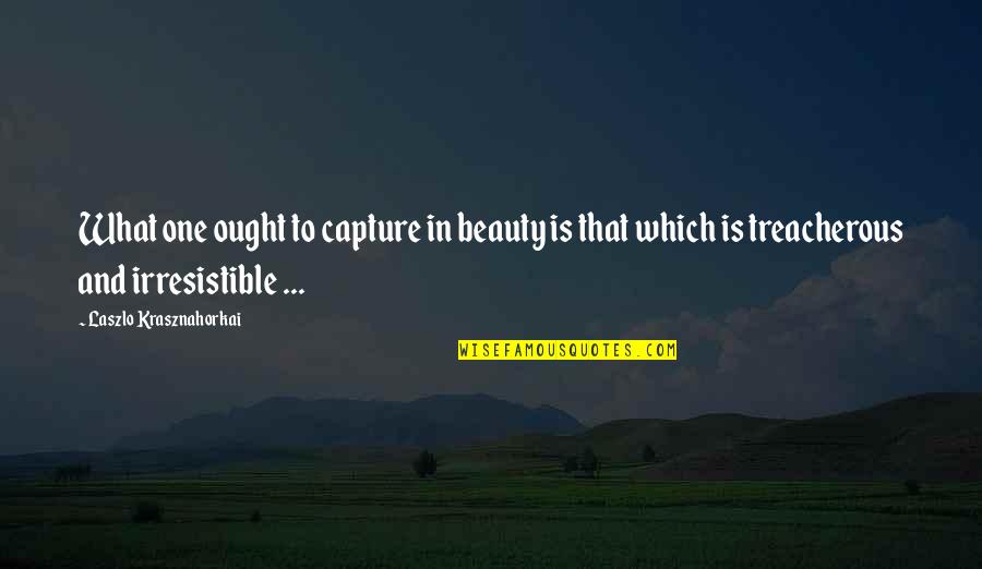 Laszlo's Quotes By Laszlo Krasznahorkai: What one ought to capture in beauty is