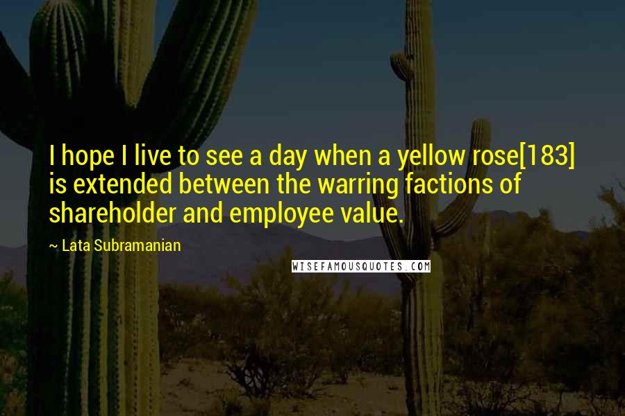 Lata Subramanian quotes: I hope I live to see a day when a yellow rose[183] is extended between the warring factions of shareholder and employee value.