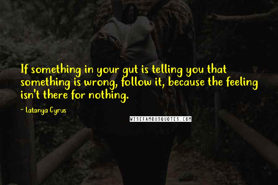 Latanya Cyrus quotes: If something in your gut is telling you that something is wrong, follow it, because the feeling isn't there for nothing.