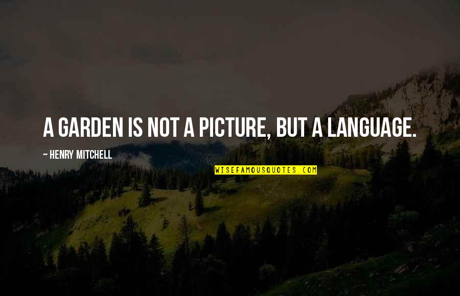 Latching Onto You Quotes By Henry Mitchell: A garden is not a picture, but a Latching Onto You Quotes By Henry Mitchell: A garden is not a picture, but a