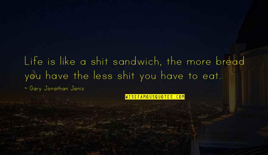 Late Apology Quotes By Gary Jonathan Janis: Life is like a shit sandwich, the more Late Apology Quotes By Gary Jonathan Janis: Life is like a shit sandwich, the more