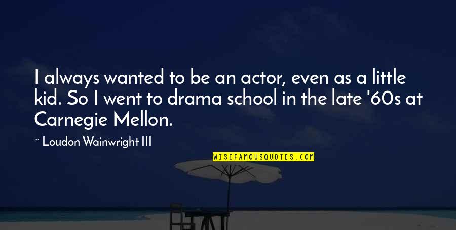 Late For School Quotes By Loudon Wainwright III: I always wanted to be an actor, even Late For School Quotes By Loudon Wainwright III: I always wanted to be an actor, even