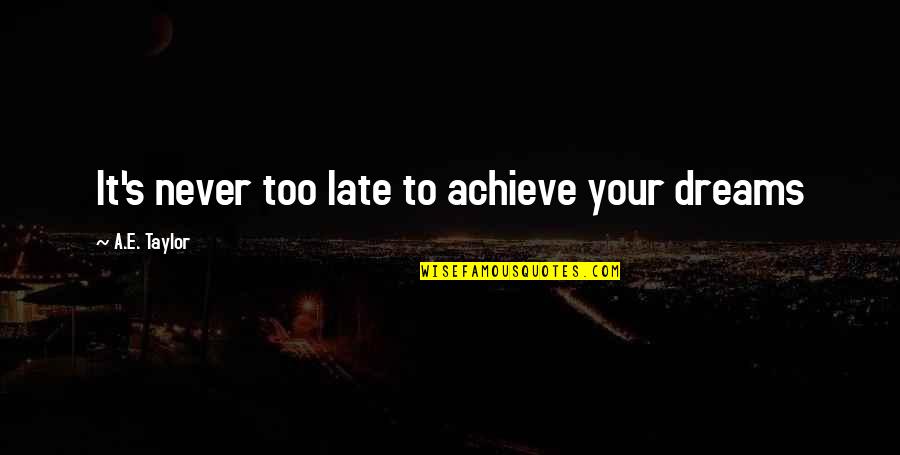Late Never Quotes By A.E. Taylor: It's never too late to achieve your dreams Late Never Quotes By A.E. Taylor: It's never too late to achieve your dreams