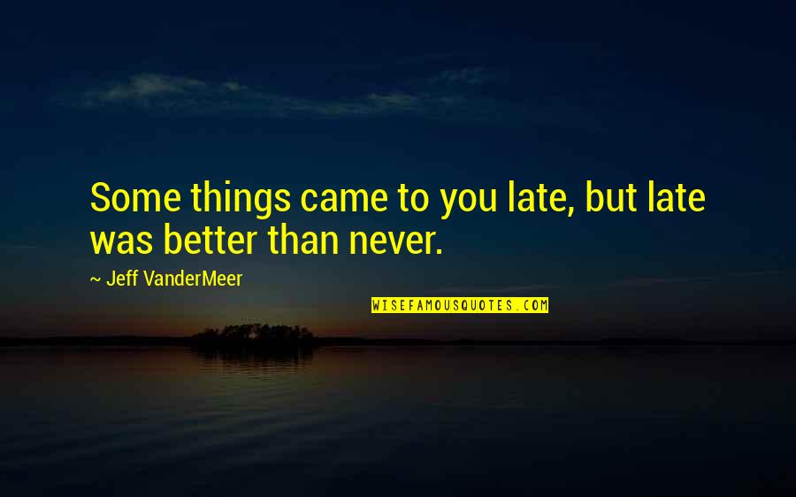 Late Never Quotes By Jeff VanderMeer: Some things came to you late, but late