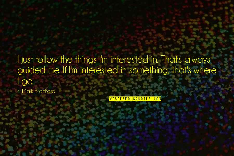Late Night Rendezvous Quotes By Mark Bradford: I just follow the things I'm interested in. Late Night Rendezvous Quotes By Mark Bradford: I just follow the things I'm interested in.